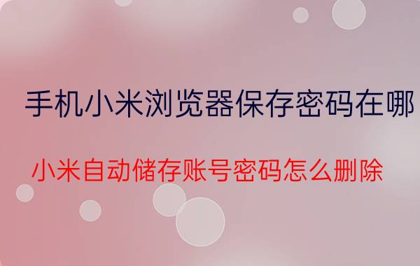 手机小米浏览器保存密码在哪 小米自动储存账号密码怎么删除？